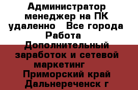 Администратор-менеджер на ПК удаленно - Все города Работа » Дополнительный заработок и сетевой маркетинг   . Приморский край,Дальнереченск г.